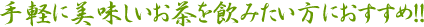 気軽に美味しいお茶を飲みたい方におすすめ！！